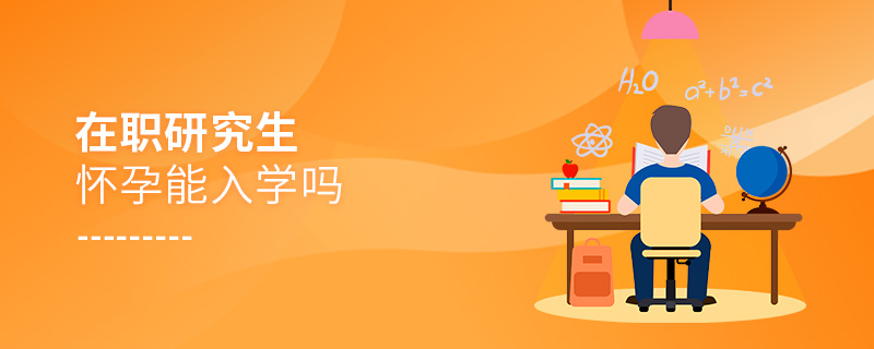在職研究生懷孕能入學嗎 在職研究生懷孕能入學嗎
