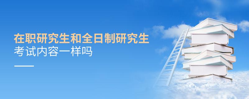 在職研究生和全日制研究生考試內容一樣嗎 在職研究生和全日制研究生考試內容一樣嗎