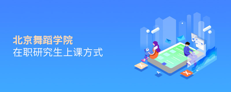 北京舞蹈學院在職研究生上課方式有哪些？