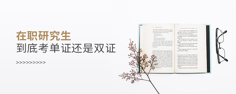 在職研究生到底考單證還是雙證 在職研究生到底考單證還是雙證