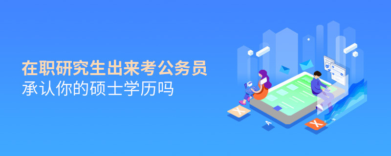 在職研究生出來考公務員承認你的碩士學歷嗎