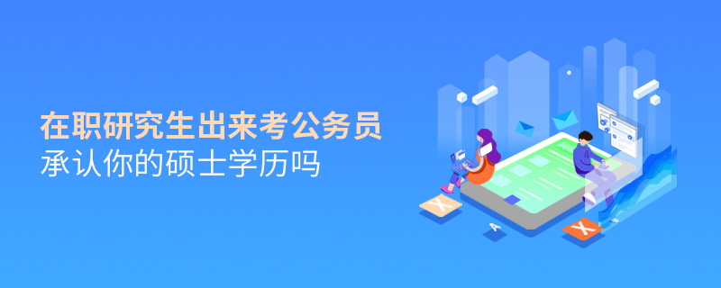 在職研究生出來考公務員承認你的碩士學歷嗎 在職研究生出來考公務員承認你的碩士學歷嗎