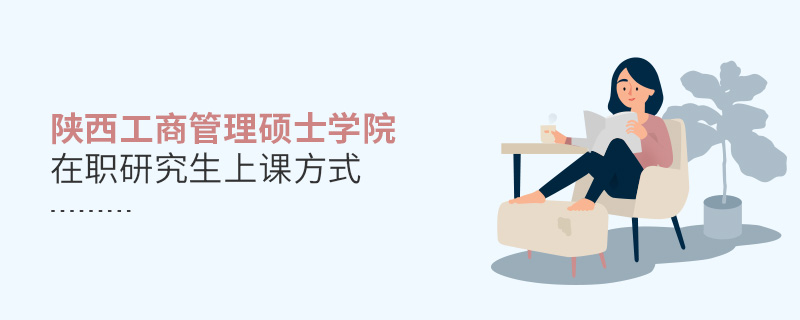 陜西工商管理碩士學院在職研究生上課方式 陜西工商管理碩士學院在職研究生上課方式