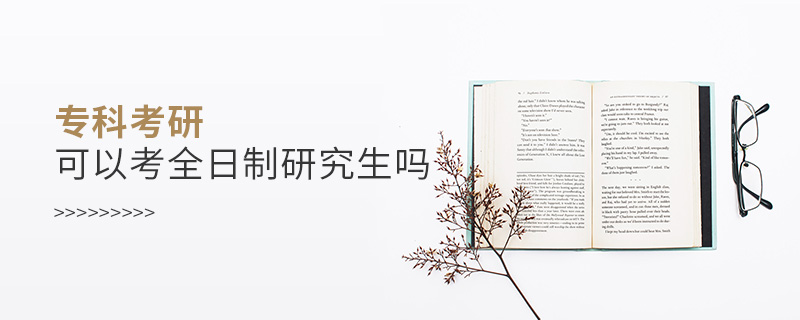 專科考研可以考全日制研究生嗎 專科考研可以考全日制研究生嗎