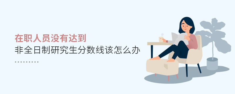 在職人員沒有達到非全日制研究生分數線該怎么辦 在職人員沒有達到非全日制研究生分數線該怎么辦