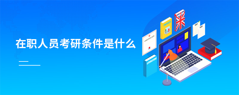 在職人員考研條件是什么 在職人員考研條件是什么