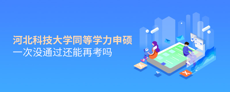 河北科技大學同等學力申碩一次沒通過還能再考嗎 河北科技大學同等學力申碩一次沒通過還能再考嗎
