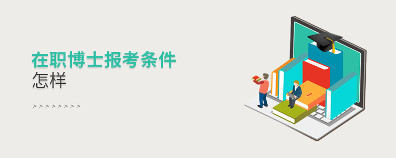 在職博士報考條件怎樣 在職博士報考條件怎樣