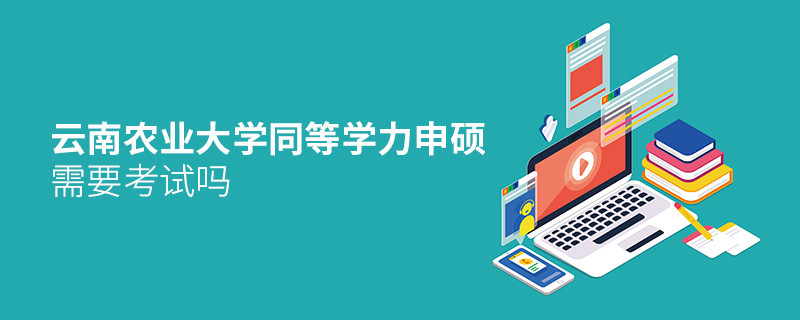 報考云南農業大學同等學力申碩需要考試嗎？