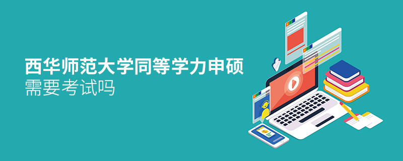 西華師范大學同等學力申碩需要考試嗎 西華師范大學同等學力申碩需要考試嗎