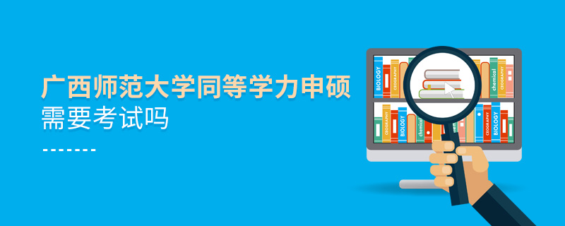 廣西師范大學同等學力申碩需要考試嗎 廣西師范大學同等學力申碩需要考試嗎