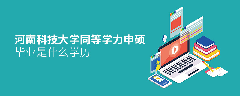 河南科技大學同等學力申碩畢業是什么學歷 河南科技大學同等學力申碩畢業是什么學歷