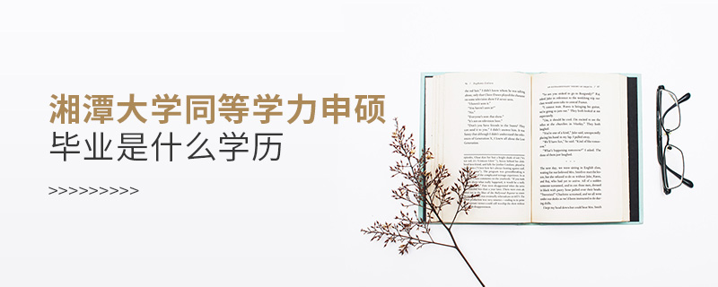 湘潭大學同等學力申碩畢業是什么學歷 湘潭大學同等學力申碩畢業是什么學歷