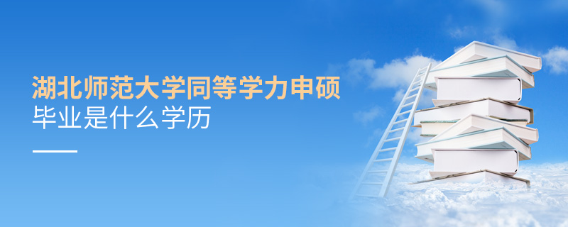 湖北師范大學同等學力申碩畢業(yè)是什么學歷 湖北師范大學同等學力申碩畢業(yè)是什么學歷