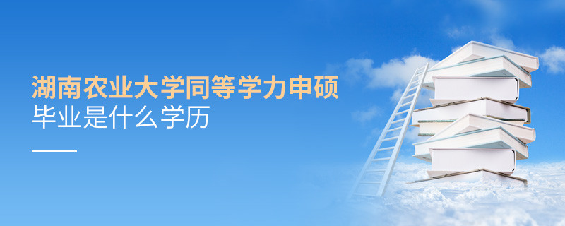 報(bào)考湖南農(nóng)業(yè)大學(xué)同等學(xué)力申碩畢業(yè)是什么學(xué)歷？