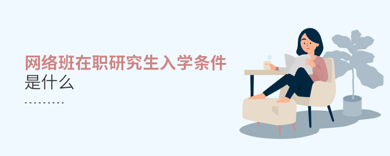 網(wǎng)絡(luò)班在職研究生入學(xué)條件是什么