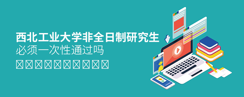 西北工業大學非全日制研究生必須一次性通過嗎