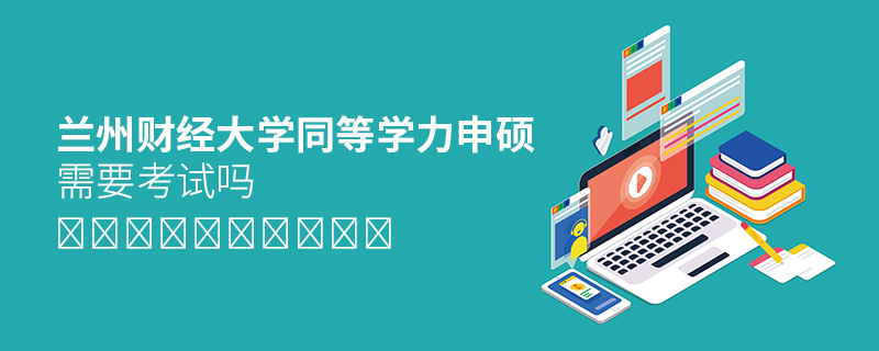 蘭州財(cái)經(jīng)大學(xué)同等學(xué)力申碩需要考試嗎 蘭州財(cái)經(jīng)大學(xué)同等學(xué)力申碩需要考試嗎
