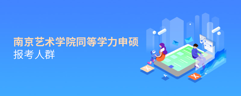 南京藝術學院同等學力申碩報考人群 南京藝術學院同等學力申碩報考人群