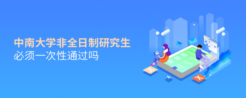 中南大學非全日制研究生必須一次性通過嗎 中南大學非全日制研究生必須一次性通過嗎