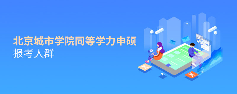 哪些人群適合報考北京城市學院同等學力申碩？