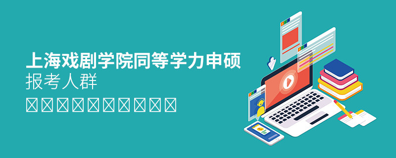 詳細了解！上海戲劇學院同等學力申碩報考人群