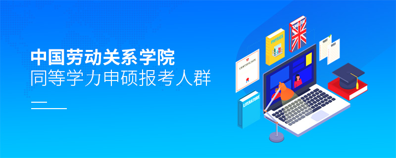 中國勞動關系學院同等學力申碩報考人群 中國勞動關系學院同等學力申碩報考人群
