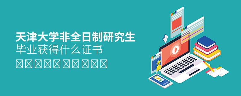 攻讀天津大學非全日制研究生畢業獲得什么證書？