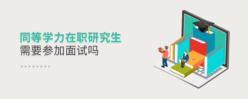 同等學(xué)力在職研究生需要參加面試嗎