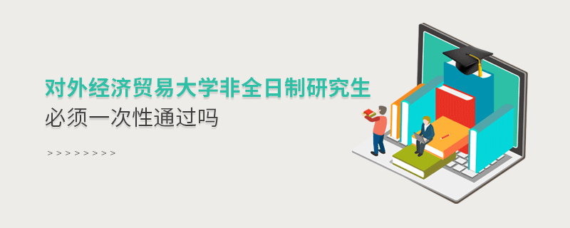 對外經濟貿易大學非全日制研究生考試必須一次性通過嗎？