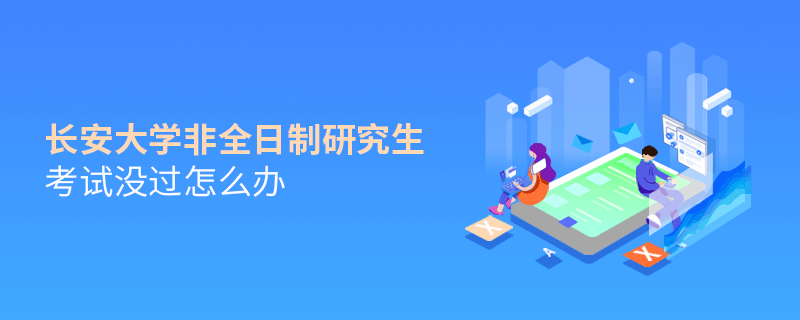 長安大學(xué)非全日制研究生考試沒過怎么解決？