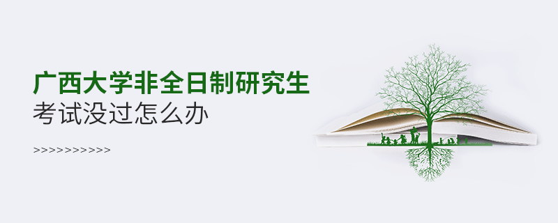 須知！廣西大學非全日制研究生考試沒過怎么辦？