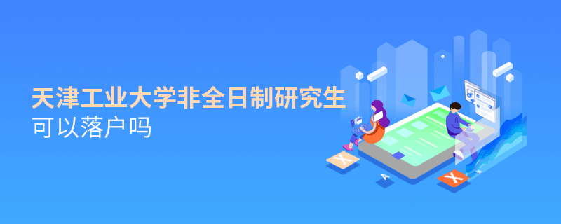天津工業大學非全日制研究生可以落戶嗎 天津工業大學非全日制研究生可以落戶嗎