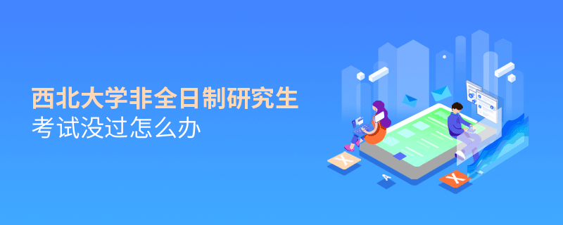 西北大學非全日制研究生考試沒過怎么辦