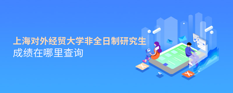 上海對外經(jīng)貿(mào)大學(xué)非全日制研究生成績在哪里查詢 上海對外經(jīng)貿(mào)大學(xué)非全日制研究生成績在哪里查詢