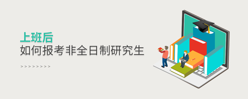 上班后如何報(bào)考非全日制研究生