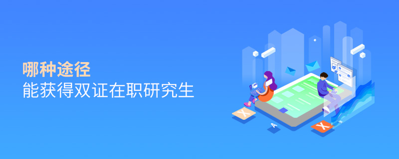 哪種途徑能獲得雙證在職研究生 哪種途徑能獲得雙證在職研究生