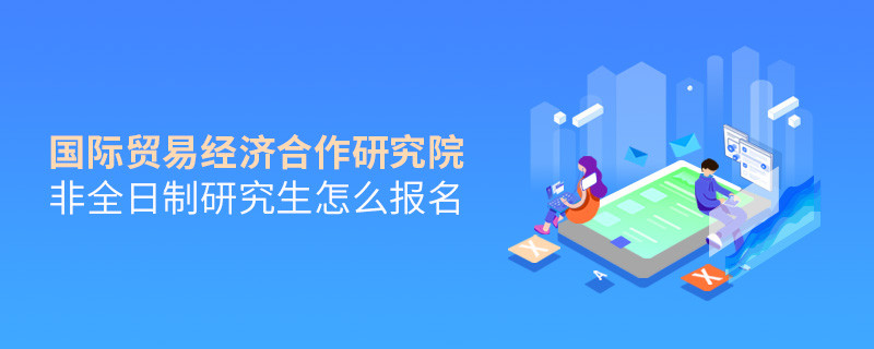 國際貿(mào)易經(jīng)濟(jì)合作研究院非全日制研究生怎么報(bào)名？