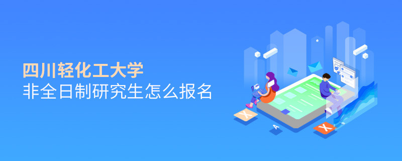 四川輕化工大學非全日制研究生怎么報名？