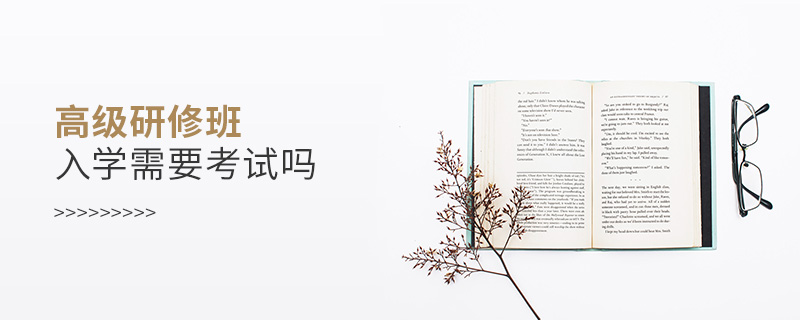 高級研修班入學需要考試嗎 高級研修班入學需要考試嗎