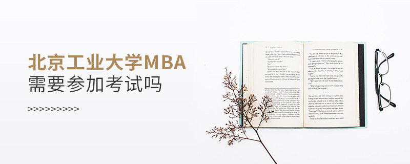 北京工業(yè)大學(xué)MBA需要參加考試嗎 北京工業(yè)大學(xué)MBA需要參加考試嗎