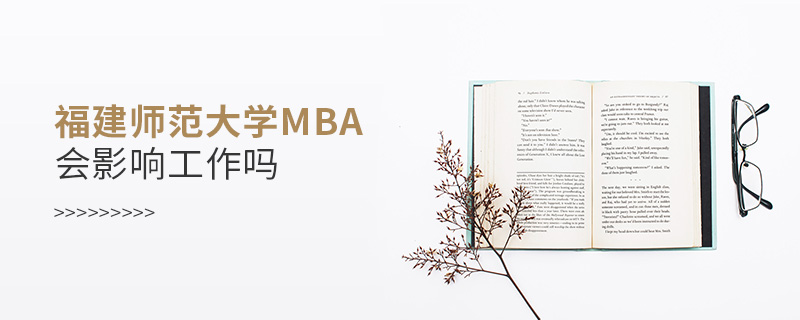 福建師范大學MBA會影響工作嗎 福建師范大學MBA會影響工作嗎