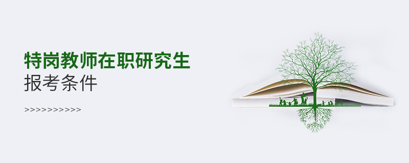 特崗教師在職研究生報考條件 特崗教師在職研究生報考條件