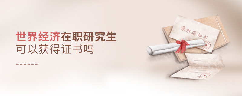 世界經濟在職研究生可以獲得證書嗎 世界經濟在職研究生可以獲得證書嗎