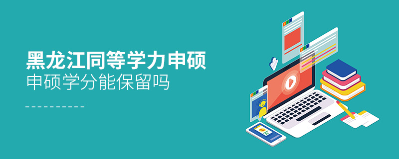 黑龍江同等學力申碩申碩學分能保留嗎 黑龍江同等學力申碩申碩學分能保留嗎