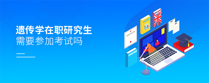 遺傳學(xué)在職研究生需要參加考試嗎 遺傳學(xué)在職研究生需要參加考試嗎