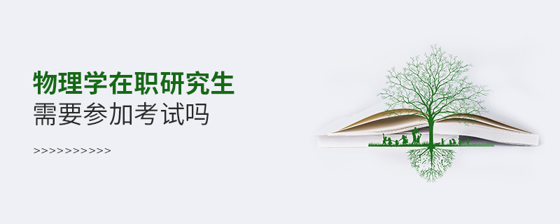 物理學在職研究生需要參加考試嗎 物理學在職研究生需要參加考試嗎