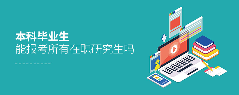 本科畢業生能報考所有在職研究生嗎 本科畢業生能報考所有在職研究生嗎