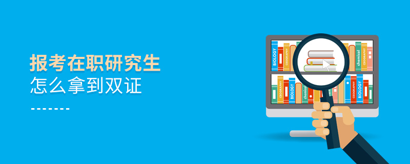報考在職研究生怎么拿到雙證 報考在職研究生怎么拿到雙證