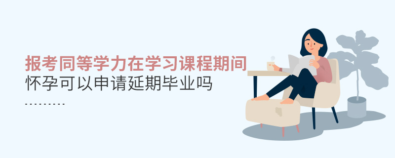 報考同等學力在學習課程期間懷孕可以申請延期畢業嗎 報考同等學力在學習課程期間懷孕可以申請延期畢業嗎